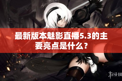 最新版本魅影直播5.3的主要亮点是什么？