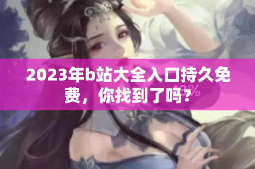 2023年b站大全入口持久免费，你找到了吗？