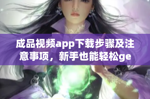 成品视频app下载步骤及注意事项，新手也能轻松get！