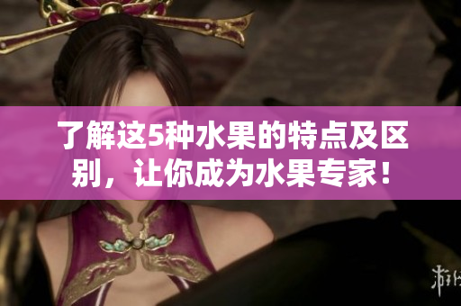 了解这5种水果的特点及区别，让你成为水果专家！