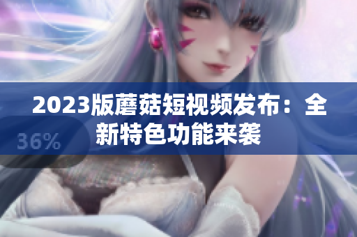 2023版蘑菇短视频发布：全新特色功能来袭