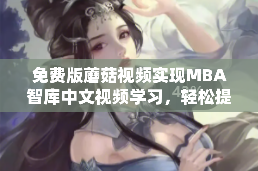 免费版蘑菇视频实现MBA智库中文视频学习，轻松提升商业管理水平