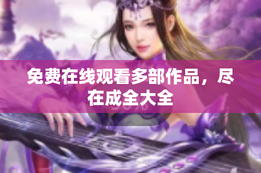 免费在线观看多部作品，尽在成全大全