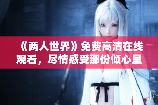 《两人世界》免费高清在线观看，尽情感受那份倾心呈现。