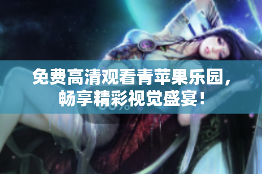 免费高清观看青苹果乐园，畅享精彩视觉盛宴！