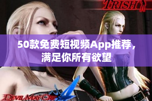 50款免费短视频App推荐，满足你所有欲望