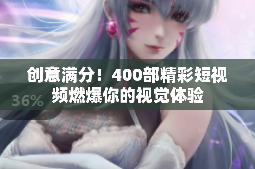 创意满分！400部精彩短视频燃爆你的视觉体验