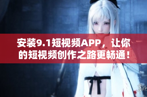 安装9.1短视频APP，让你的短视频创作之路更畅通！