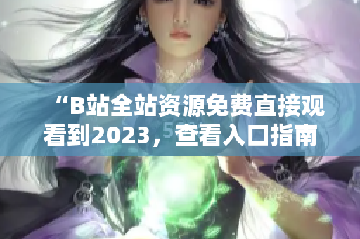 “B站全站资源免费直接观看到2023，查看入口指南”