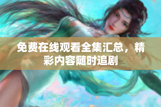 免费在线观看全集汇总，精彩内容随时追剧