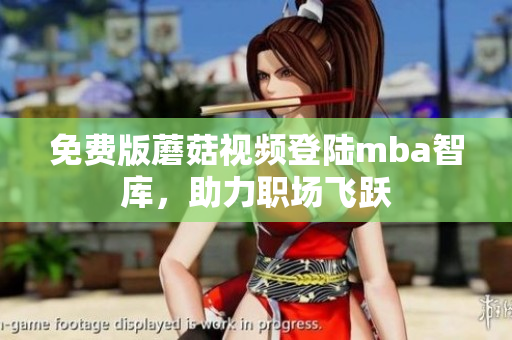 免费版蘑菇视频登陆mba智库，助力职场飞跃