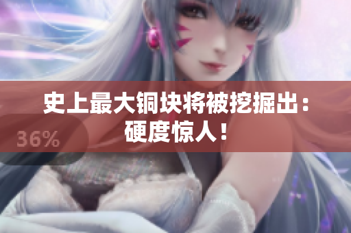 史上最大铜块将被挖掘出：硬度惊人！