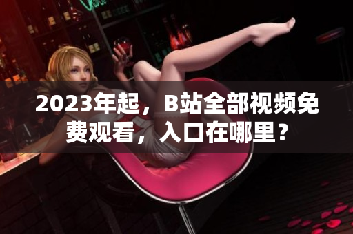 2023年起，B站全部视频免费观看，入口在哪里？