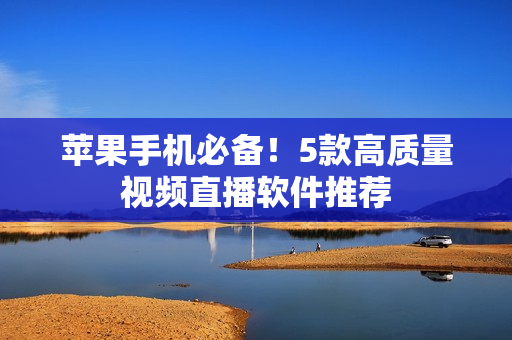 苹果手机必备！5款高质量视频直播软件推荐