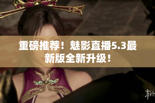 重磅推荐！魅影直播5.3最新版全新升级！