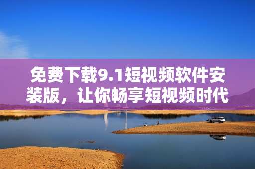 免费下载9.1短视频软件安装版，让你畅享短视频时代！