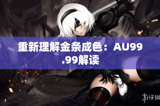 重新理解金条成色：AU99.99解读