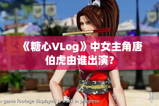 《糖心VLog》中女主角唐伯虎由谁出演？
