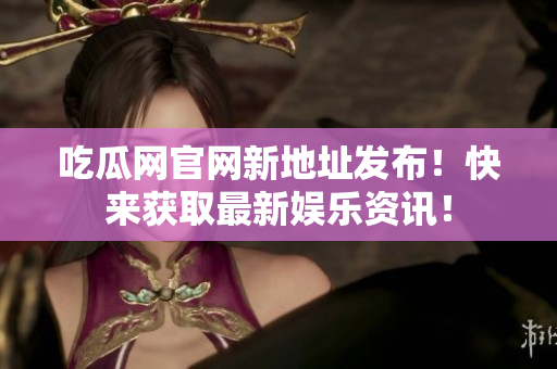 吃瓜网官网新地址发布！快来获取最新娱乐资讯！