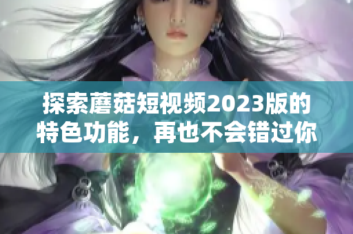 探索蘑菇短视频2023版的特色功能，再也不会错过你感兴趣的内容！