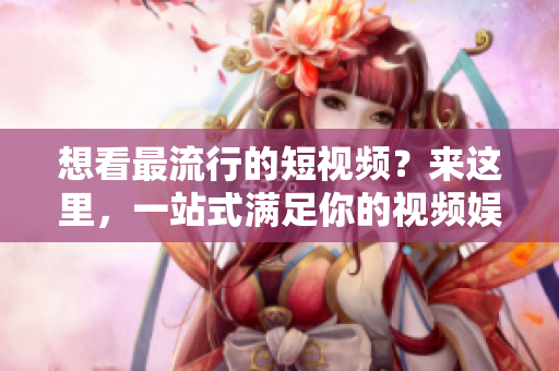 想看最流行的短视频？来这里，一站式满足你的视频娱乐需求！