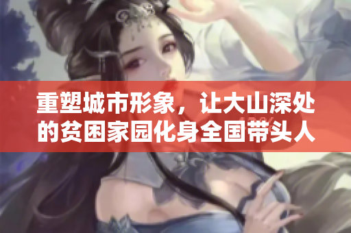 重塑城市形象，让大山深处的贫困家园化身全国带头人