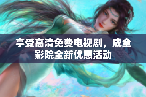 享受高清免费电视剧，成全影院全新优惠活动