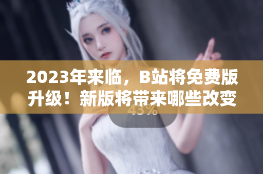 2023年来临，B站将免费版升级！新版将带来哪些改变？