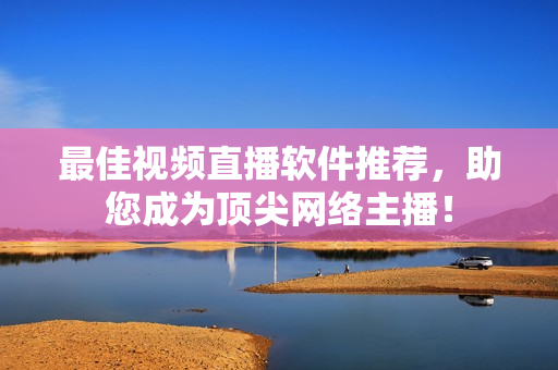 最佳视频直播软件推荐，助您成为顶尖网络主播！