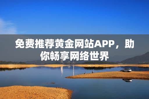 免费推荐黄金网站APP，助你畅享网络世界