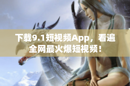 下载9.1短视频App，看遍全网最火爆短视频！