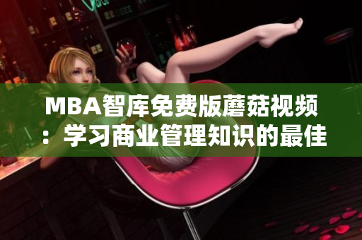 MBA智库免费版蘑菇视频：学习商业管理知识的最佳选择
