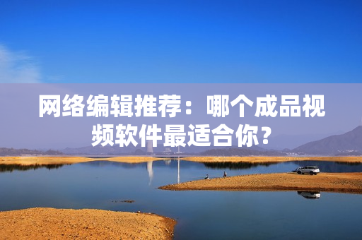 网络编辑推荐：哪个成品视频软件最适合你？