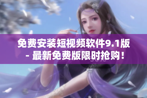 免费安装短视频软件9.1版 - 最新免费版限时抢购！