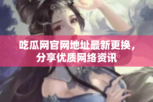 吃瓜网官网地址最新更换，分享优质网络资讯
