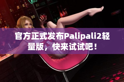官方正式发布Palipali2轻量版，快来试试吧！