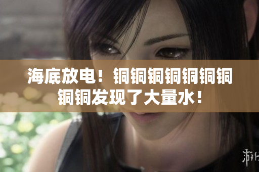 海底放电！铜铜铜铜铜铜铜铜铜发现了大量水！
