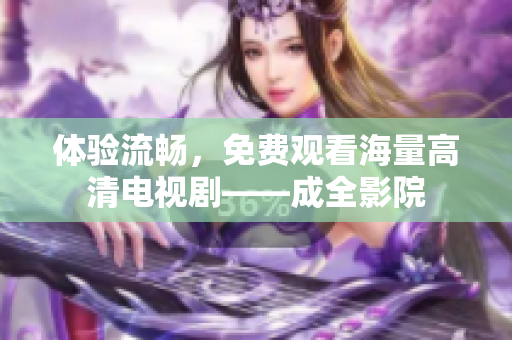 体验流畅，免费观看海量高清电视剧——成全影院