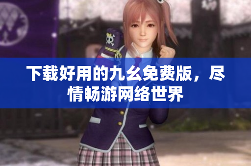 下载好用的九幺免费版，尽情畅游网络世界