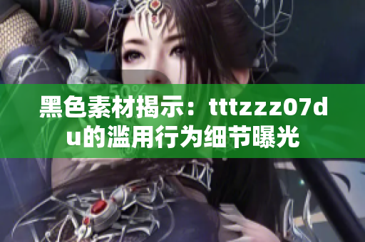黑色素材揭示：tttzzz07du的滥用行为细节曝光
