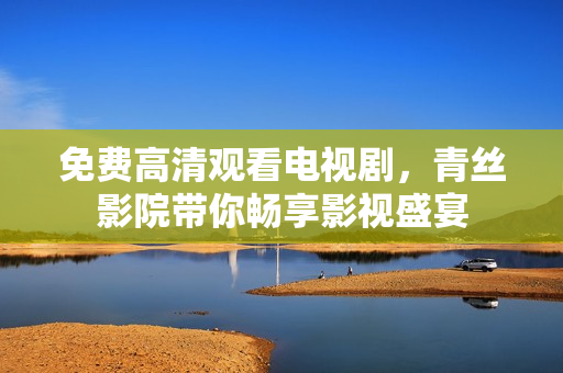 免费高清观看电视剧，青丝影院带你畅享影视盛宴