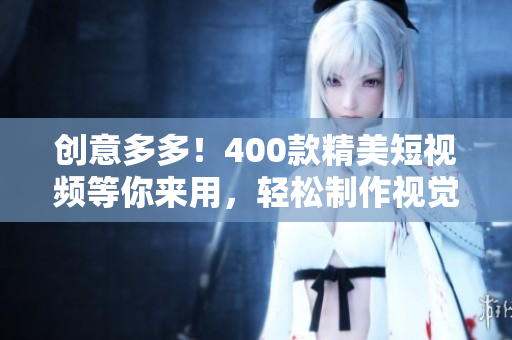 创意多多！400款精美短视频等你来用，轻松制作视觉盛宴