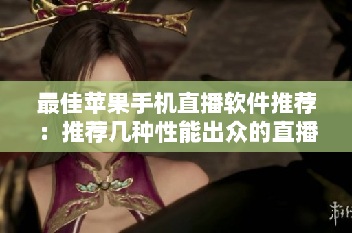 最佳苹果手机直播软件推荐：推荐几种性能出众的直播工具