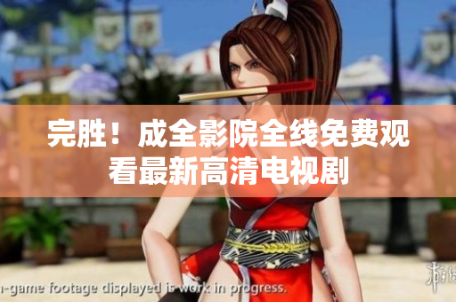 完胜！成全影院全线免费观看最新高清电视剧