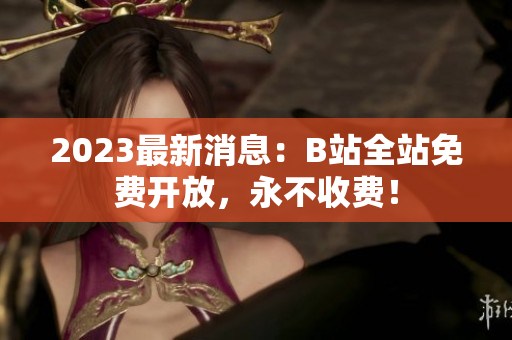 2023最新消息：B站全站免费开放，永不收费！