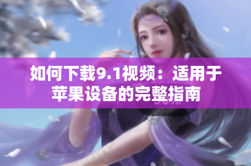如何下载9.1视频：适用于苹果设备的完整指南