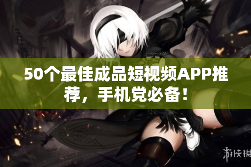 50个最佳成品短视频APP推荐，手机党必备！