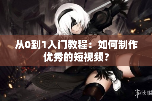 从0到1入门教程：如何制作优秀的短视频？