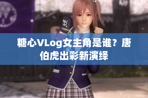 糖心VLog女主角是谁？唐伯虎出彩新演绎