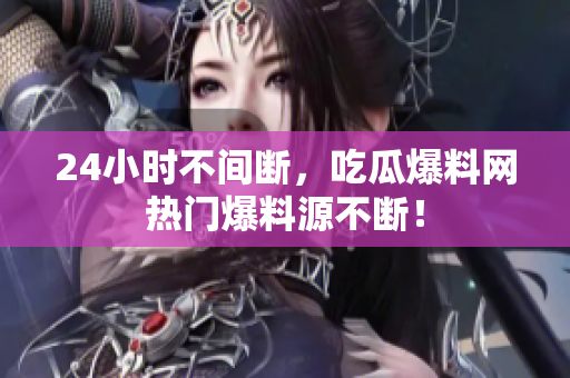 24小时不间断，吃瓜爆料网热门爆料源不断！